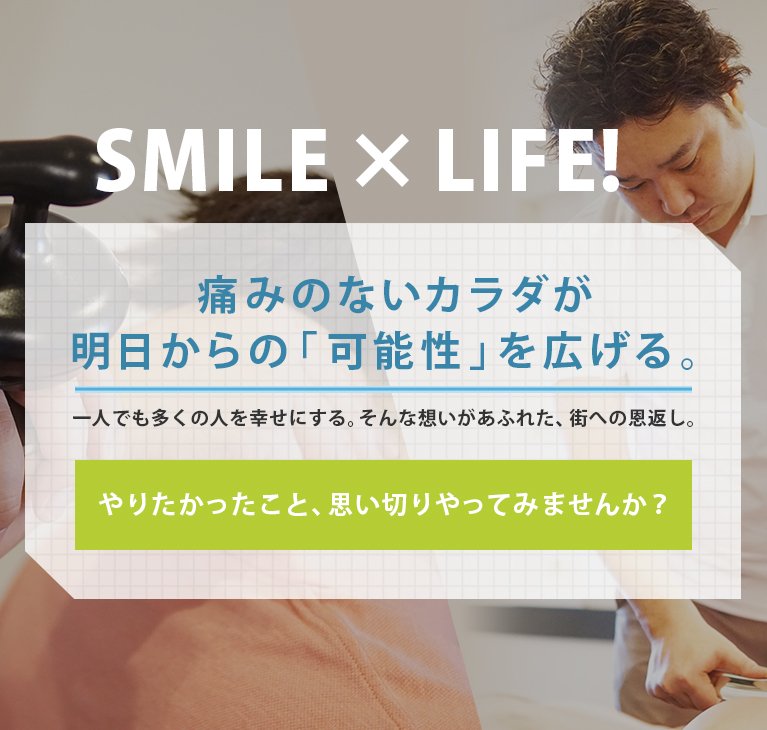 SMILE × LIFE! 痛みのないカラダが明日からの「可能性」を広げる。一人でも多くの人を幸せにする。そんな想いがあふれた、街への恩返し。 やりたかったこと、思い切りやってみませんか?